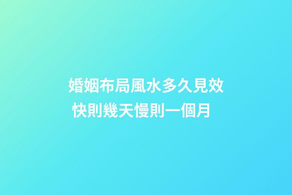 婚姻布局風水多久見效 快則幾天慢則一個月